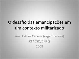 O desafío das emancipacões em um contexto militarizado Ana  Esther Ceceña (organizadora) CLACSO/CNPQ 2008 
