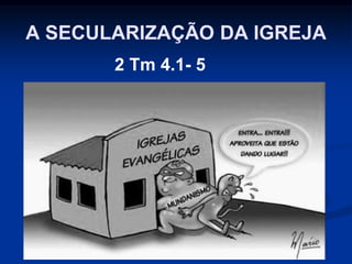 A SECULARIZAÇÃO DA IGREJA
2 Tm 4.1- 5
 