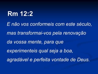 Rm 12:2
E não vos conformeis com este século,
mas transformai-vos pela renovação
da vossa mente, para que
experimenteis qual seja a boa,
agradável e perfeita vontade de Deus.
 