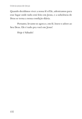 Quando decidimos viver a nossa fé n’Ele, adentramos para
esse lugar onde tudo está feito em Jesus, e a suﬁciência de
Deus se torna a nossa condição diária.
Portanto, levante-se agora e, em fé, louve e adore ao
Seu Deus. Ele é tudo pra você em Jesus!
Hoje é Sábado!
132
O Descanso de Deus
 