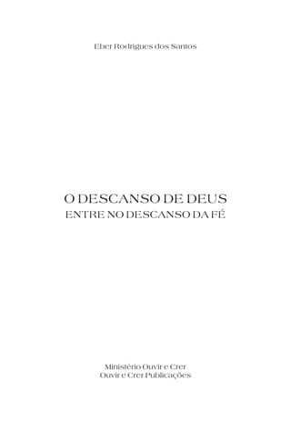 O DESCANSO DE DEUS
ENTRE NO DESCANSO DA FÉ
Eber Rodrigues dos Santos
Ouvir e Crer Publicações
Ministério Ouvir e Crer
 