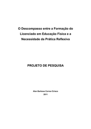 O Descompasso entre a Formação do
 Licenciado em Educação Física e a
 Necessidade da Prática Reflexiva




     PROJETO DE PESQUISA




         Alan Barbosa Correa Ciriaco
                    2011
 