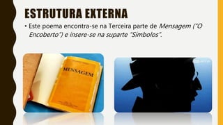 ESTRUTURA EXTERNA
• Este poema encontra-se na Terceira parte de Mensagem (“O
Encoberto”) e insere-se na suparte “Símbolos”.
 