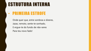 • PRIMEIRA ESTROFE
Onde quer que, entre sombras e dizeres,
Jazas, remoto, sente-te sonhado,
E ergue-te do fundo de não-seres
Para teu novo fado!
ESTRUTURA INTERNA
 