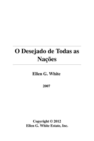 O Desejado de Todas as
Nações
Ellen G. White
2007
Copyright © 2012
Ellen G. White Estate, Inc.
 