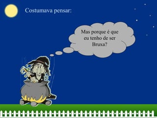 Costumava pensar:
Mas porque é que
eu tenho de ser
Bruxa?
 