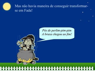 Mas não havia maneira de conseguir transformar-
se em Fada!
Pós de perlim-pim-pimPós de perlim-pim-pim
A bruxa chegou ao fim!A bruxa chegou ao fim!
 