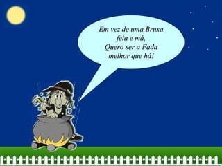 Em vez de uma Bruxa feia e má, Quero ser a Fada melhor que há! 
