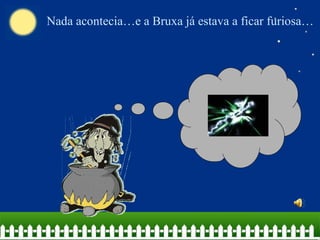 Nada acontecia…e a Bruxa já estava a ficar furiosa… 