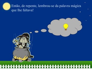 Então, de repente, lembrou-se da palavra mágica  que lhe faltava! 