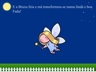 E a Bruxa feia e má transformou-se numa linda e boa Fada! 