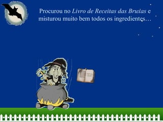 Procurou no  Livro de Receitas das Bruxas  e misturou muito bem todos os ingredientes… 