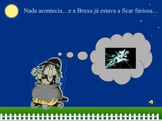 Nada acontecia…e a Bruxa já estava a ficar furiosa…
 