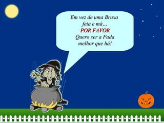 Em vez de uma Bruxa
     feia e má…
    POR FAVOR
 Quero ser a Fada
  melhor que há!
 