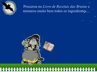 Procurou no Livro de Receitas das Bruxas e
misturou muito bem todos os ingredientes…
 