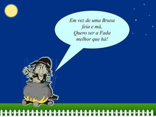 Em vez de uma Bruxa
feia e má,
Quero ser a Fada
melhor que há!

 