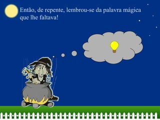 Então, de repente, lembrou-se da palavra mágica
que lhe faltava!

 