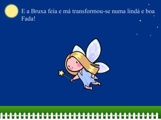 E a Bruxa feia e má transformou-se numa linda e boa
Fada!

 