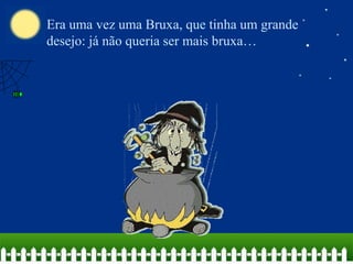 Era uma vez uma Bruxa, que tinha um grande
desejo: já não queria ser mais bruxa…

 