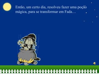 Então, um certo dia, resolveu fazer uma poção 
mágica, para se transformar em Fada… 
 