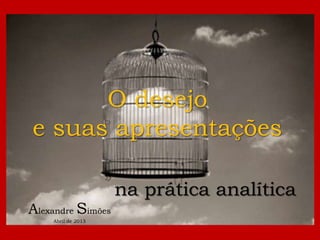 O desejo
e suas apresentações

                    na prática analítica
Alexandre Simões
    Abril de 2013
 