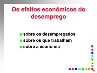 16
Os efeitos econômicos do
desemprego
 sobre os desempregados
 sobre os que trabalham
 sobre a economia
 