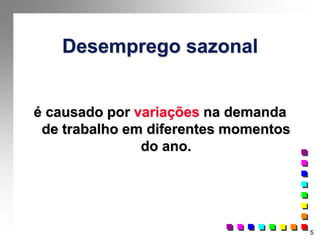 5
Desemprego sazonal
é causado por variações na demanda
de trabalho em diferentes momentos
do ano.
 