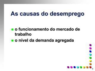 9
As causas do desemprego
 o funcionamento do mercado de
trabalho
 o nível da demanda agregada
 
