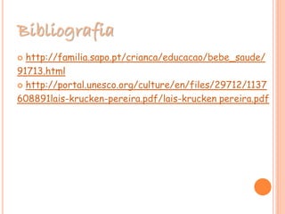 Bibliografia
 http://familia.sapo.pt/crianca/educacao/bebe_saude/
91713.html
 http://portal.unesco.org/culture/en/files/29712/1137
608891lais-krucken-pereira.pdf/lais-krucken pereira.pdf
 
