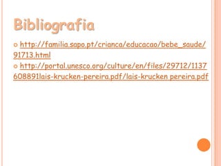 Bibliografia
 http://familia.sapo.pt/crianca/educacao/bebe_saude/
91713.html
 http://portal.unesco.org/culture/en/files/29712/1137

608891lais-krucken-pereira.pdf/lais-krucken pereira.pdf
 