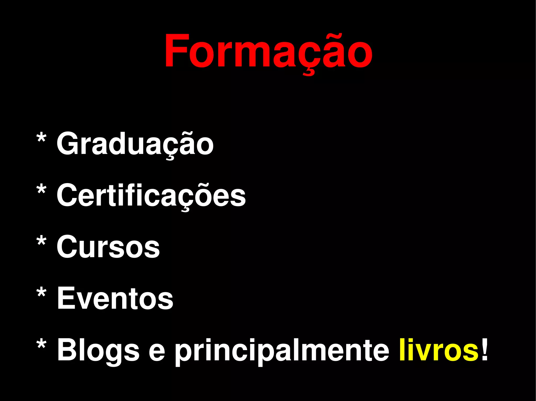 Formação
    * Graduação
    * Certificações
    * Cursos
    * Eventos

 
    * Blogs e principalmente livros!
                       
 