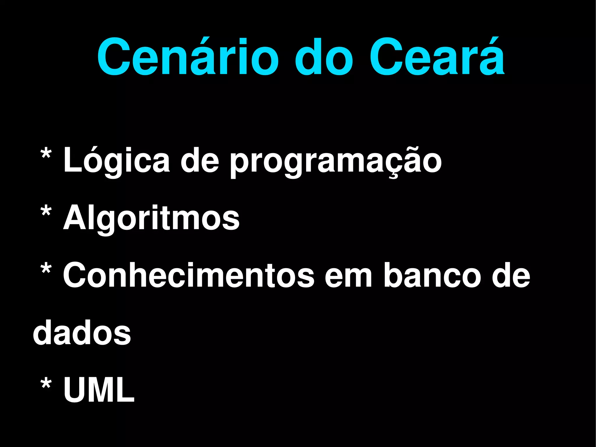 Cenário do Ceará
    * Lógica de programação
    * Algoritmos
    * Conhecimentos em banco de
dados

 
    * UML           
 