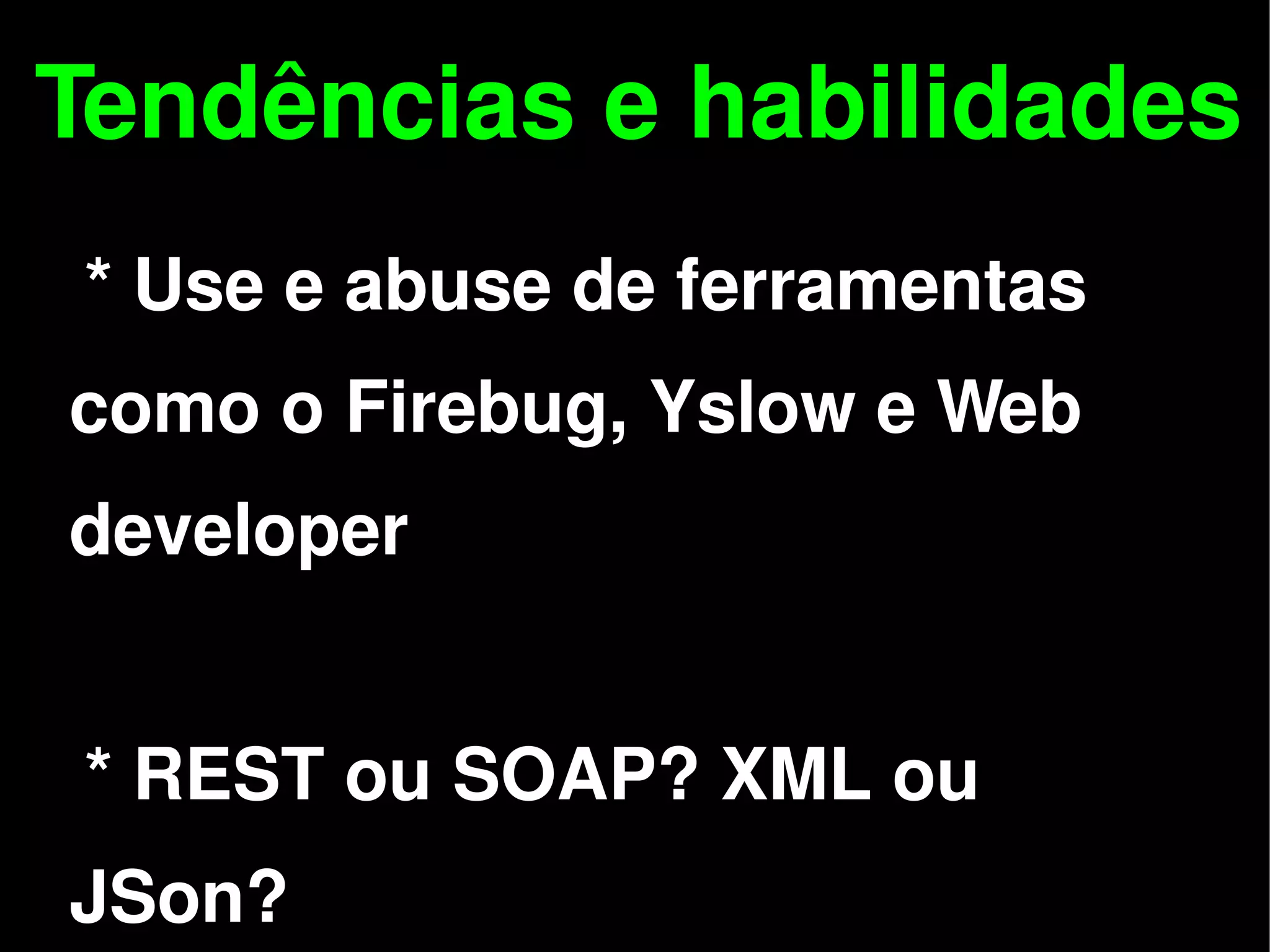 Tendências e habilidades
    * Use e abuse de ferramentas
 como o Firebug, Yslow e Web
 developer


    * REST ou SOAP? XML ou
 
 JSon?              
 