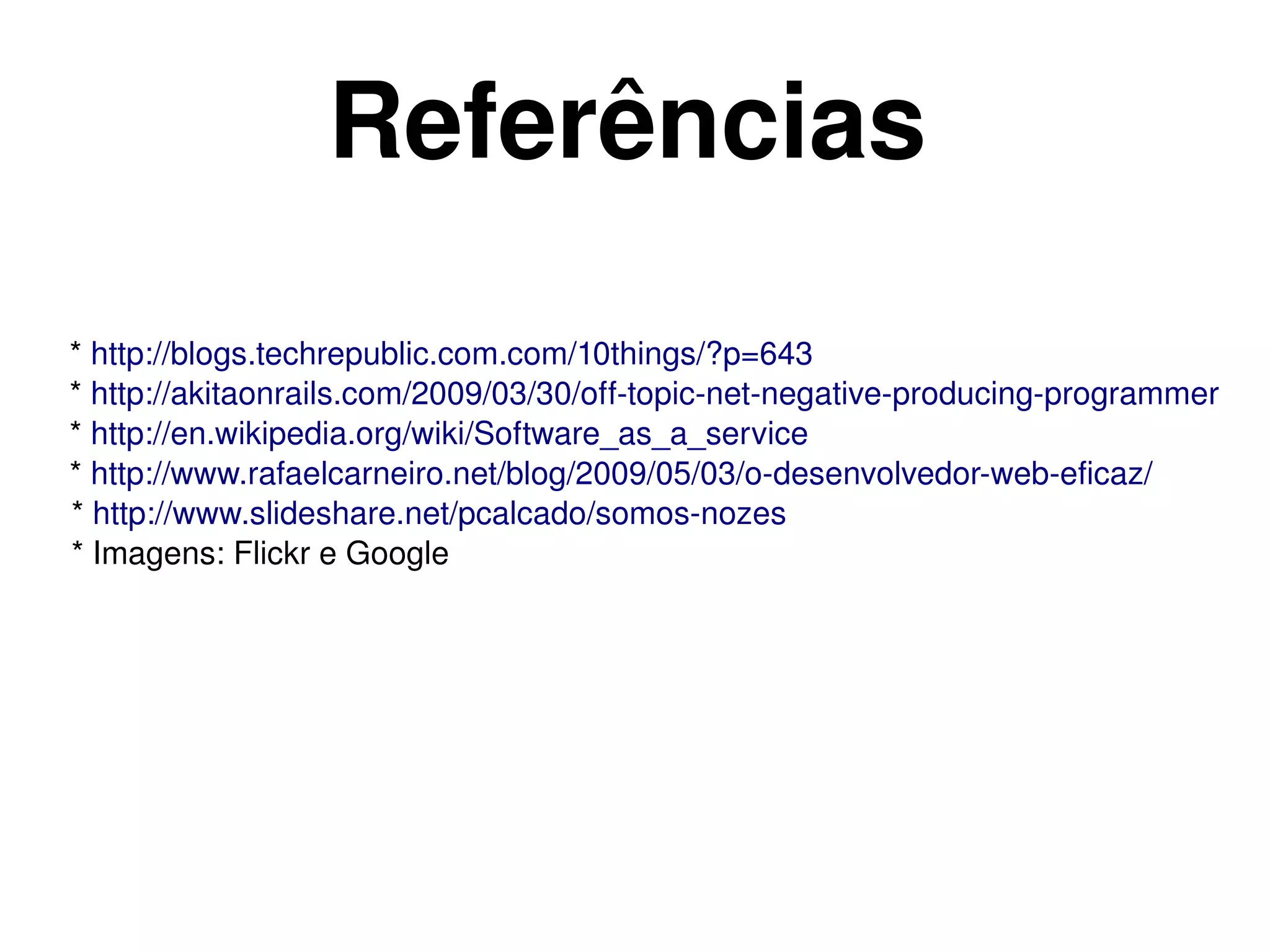 Referências
 * http://blogs.techrepublic.com.com/10things/?p=643 
 * http://akitaonrails.com/2009/03/30/off­topic­net­negative­producing­programmer 
 * http://en.wikipedia.org/wiki/Software_as_a_service 
 * http://www.rafaelcarneiro.net/blog/2009/05/03/o­desenvolvedor­web­eficaz/
 * http://www.slideshare.net/pcalcado/somos­nozes
 * Imagens: Flickr e Google




                                         
 