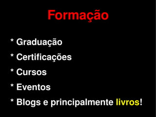 Formação
    * Graduação
    * Certificações
    * Cursos
    * Eventos

 
    * Blogs e principalmente livros!
                       
 