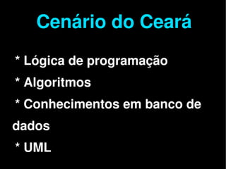 Cenário do Ceará
    * Lógica de programação
    * Algoritmos
    * Conhecimentos em banco de
dados

 
    * UML           
 
