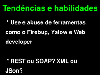 Tendências e habilidades
    * Use e abuse de ferramentas
 como o Firebug, Yslow e Web
 developer


    * REST ou SOAP? XML ou
 
 JSon?              
 