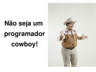 Não seja um
programador
    cowboy!


               
 