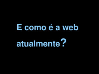 E como é a web
    atualmente?

            
 