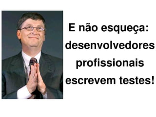 E não esqueça:
    desenvolvedores
     profissionais
    escrevem testes!

       
 