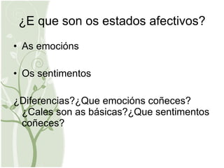 ¿E que son os estados afectivos? As emocións Os sentimentos ¿Diferencias?¿Que emocións coñeces?¿Cales son as básicas?¿Que sentimentos coñeces? 