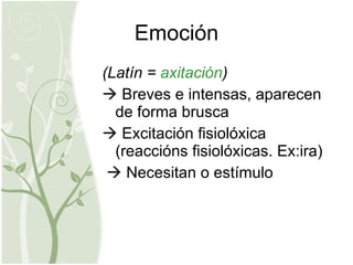 Emoción (Latín =  axitación )    Breves e intensas, aparecen de forma brusca    Excitación fisiolóxica (reaccións fisiolóxicas. Ex:ira)    Necesitan o estímulo 