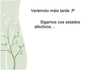 Verémolo máis tarde ;P Sigamos cos estados afectivos… 
