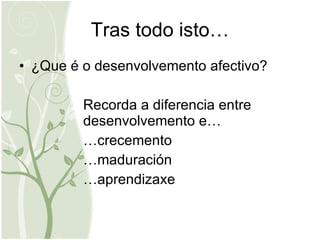 Tras todo isto… ¿Que é o desenvolvemento afectivo? Recorda a diferencia entre  desenvolvemento e… … crecemento … maduración … aprendizaxe 