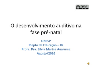 O desenvolvimento auditivo na
fase pré-natal
UNESP
Depto de Educação – IB
Profa. Dra. Silvia Marina Anaruma
Agosto/2016
 