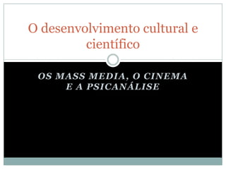 O desenvolvimento cultural e
         científico

 OS MASS MEDIA, O CINEMA
     E A PSICANÁLISE
 