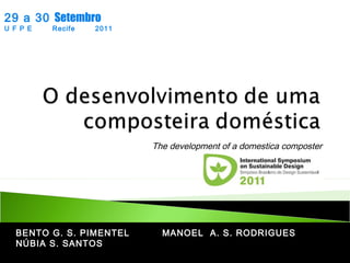 29 a 30 Setembro
U F P E

Recife

2011

The development of a domestica composter

BENTO G. S. PIMENTEL
NÚBIA S. SANTOS

MANOEL A. S. RODRIGUES

 