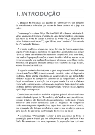 13
Contudo, iniciamos esta obra com a abordagem sistémica no futebol.
Entendendo que a Periodização Táctica assenta num paradigma diferente do
Convencional, era de todo importante que fizéssemos uma elucidação simples
e sintética dos conceitos - chave para se entender o jogo e portanto, o treino.
Decidimos entrar por uma porta diferente para que possamos desde logo
partir de um pensamento e uma lógica que nos permite ter um entendimento
credível ainda que diverso ou até «marginal». Com este ponto procuramos
desde logo traçar um caminho alternativo na abordagem dos conteúdos
que entendemos fundamentais para elucidar e permitir uma compreensão
orientada para os fenómenos colectivos que se desenvolvem continuamente
como é o caso do futebol.
No entanto, este enquadramento conceptual já se orienta nas ideias do
treinador José Guilherme, a partir das quais operacionaliza o processo.
Equacionamos o sentido de adequação empírica das suas escolhas e
procedimentos no desenvolvimento do processo. Para isso exploramos a
entrevista para perceber o modo como entende a problemática do jogo e do
processo de treino, condizente com o paradigma sistémico.
Posto isto, fazemos a análise do processo de treino-competição concebido
e gerido pelo treinador José Guilherme ao longo de uma semana, assumindo-
se num microciclo-padrão do processo. Contextualizando os problemas
empíricos com que este treinador se deparou numa dada semana, analisamos
o que foi feito para atingir os objectivos traçados. O modo como dá sentido
à operacionalização dos objectivos traçados, ou seja, na operacionalização
do «seu jogar». A partir daqui percebemos a sua lógica conceptual e a
metodologia com que desenvolve as suas ideias e é assim que depreendemos
a singularidade do seu processo, em virtude da singularidade do seu jogar.
Num momento posterior incidimos no desenvolvimento de aspectos
decisivos que tornam a Periodização Táctica diferente das demais. E para
reforçaraviabilidadedestenovoparadigma,deixamospropositadamentepara
o final, um capítulo dedicado à importância desta concepção metodológica
tendo em conta a forma como pensamos, como agimos e sentimos. Após
a exposição de toda a lógica achamos que seria o momento adequado
para reflectirmos nos contributos das neurociências para a legitimidade e
entendimento da Periodização Táctica.
Com este trabalho procuramos esclarecer que a Periodização Táctica não
é uma teoria do treino. Assume-se numa nova concepção de jogo e portanto,
de treino na qual a Especificidade dinâmica dos acontecimentos lhe dá uma
singularidade que o treinador tem de contemplar para conseguir o seu jogar.
 