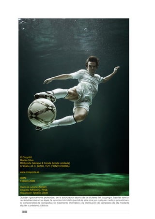 © Copyriht:
Marisa Silva
MCSports (Moreno  Conde Sports Limitada)
C/ Colón 43 C. 36700. TUY (PONTEVEDRA)
www.mcsports.es
ISBN:
Febrero 2008
Diseño de cubierta: Acclam
Infografia: Alfredo G. Pinal.
Maquetación: Ignacio Lledó
Quedan rigurosamente prohibidas, sin la autorización escrita de los titulares del “copyright, bajo las sancio-
nes establecidas en las leyes, la reproducción total o parcial de esta obra por cualquier medio o procedimien-
to, comprendidos la reprografía y el tratamiento informático y la distribución de ejemplares de ella mediante
alquiler o préstamo públicos.
 