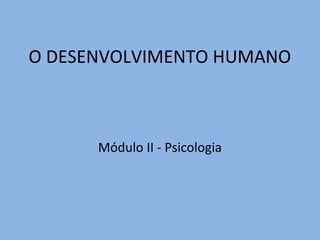 O DESENVOLVIMENTO HUMANO
Módulo II - Psicologia
 